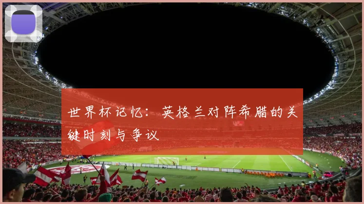 世界杯记忆：英格兰对阵希腊的关键时刻与争议
